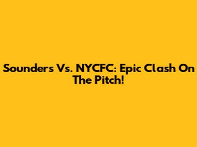 Sounders Vs. NYCFC: Epic Clash On The Pitch!