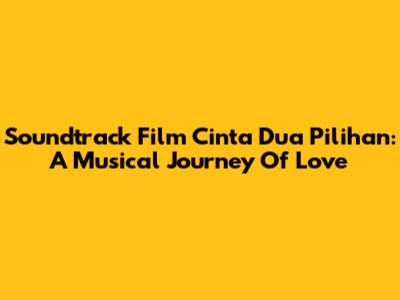 Soundtrack Film Cinta Dua Pilihan: A Musical Journey Of Love