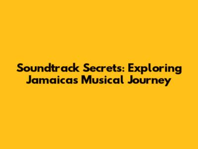 Soundtrack Secrets: Exploring Jamaica's Musical Journey