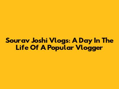 Sourav Joshi Vlogs: A Day In The Life Of A Popular Vlogger