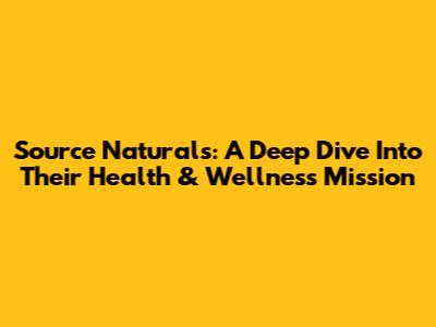 Source Naturals: A Deep Dive Into Their Health & Wellness Mission