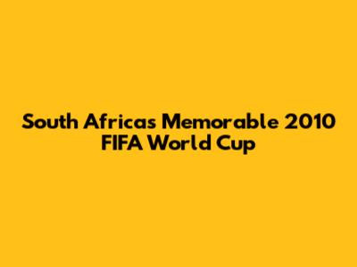 South Africa's Memorable 2010 FIFA World Cup