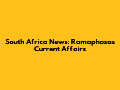 South Africa News: Ramaphosa's Current Affairs
