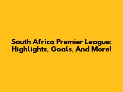 South Africa Premier League: Highlights, Goals, And More!