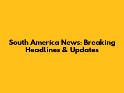 South America News: Breaking Headlines & Updates