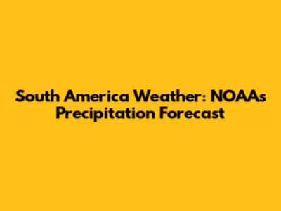 South America Weather: NOAA's Precipitation Forecast