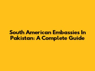 South American Embassies In Pakistan: A Complete Guide