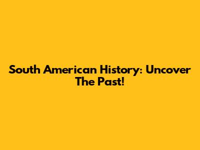 South American History: Uncover The Past!