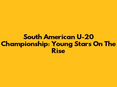 South American U-20 Championship: Young Stars On The Rise