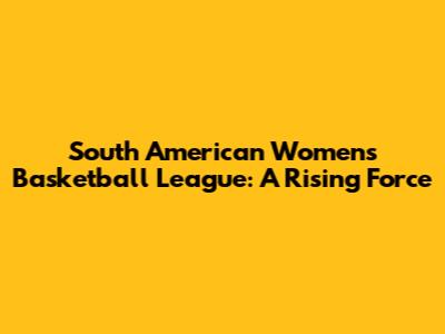 South American Women's Basketball League: A Rising Force