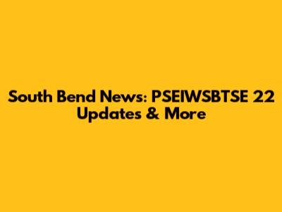 South Bend News: PSEIWSBTSE 22 Updates & More