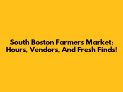 South Boston Farmers Market: Hours, Vendors, And Fresh Finds!