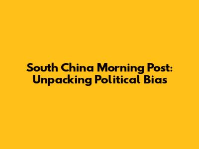 South China Morning Post: Unpacking Political Bias