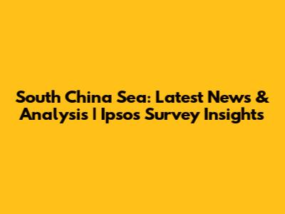 South China Sea: Latest News & Analysis | Ipsos Survey Insights