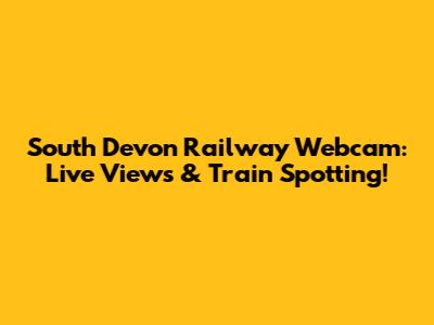 South Devon Railway Webcam: Live Views & Train Spotting!