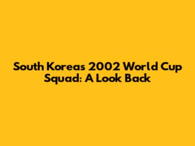 South Korea's 2002 World Cup Squad: A Look Back