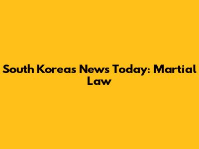 South Korea's News Today: Martial Law