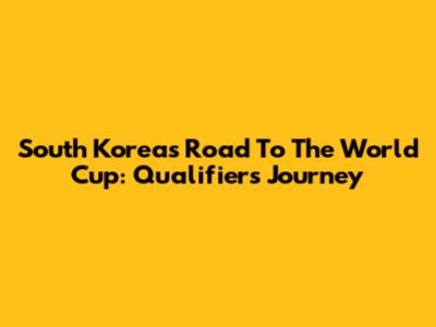 South Korea's Road To The World Cup: Qualifiers Journey