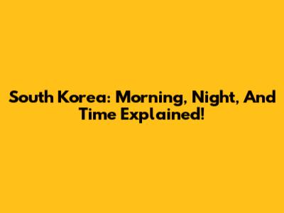 South Korea: Morning, Night, And Time Explained!