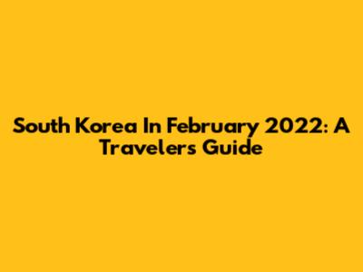 South Korea In February 2022: A Traveler's Guide
