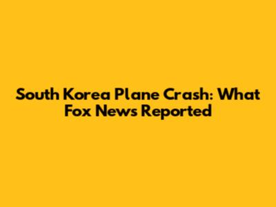 South Korea Plane Crash: What Fox News Reported