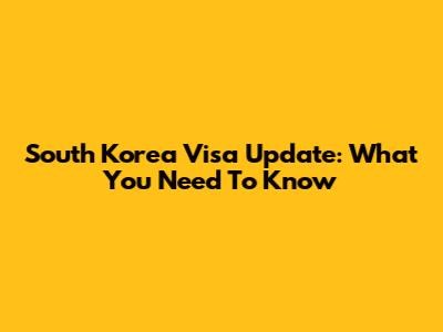 South Korea Visa Update: What You Need To Know