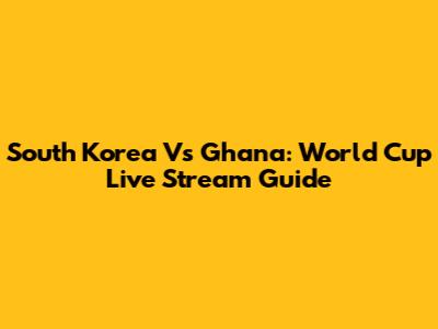 South Korea Vs Ghana: World Cup Live Stream Guide