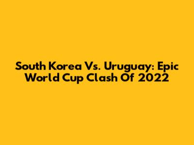 South Korea Vs. Uruguay: Epic World Cup Clash Of 2022