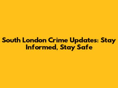 South London Crime Updates: Stay Informed, Stay Safe