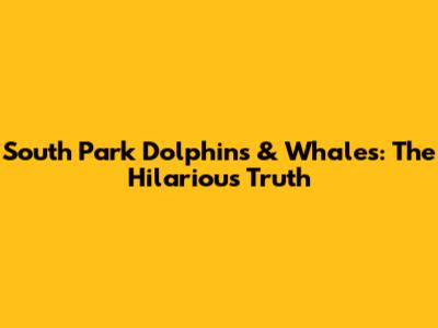 South Park Dolphins & Whales: The Hilarious Truth
