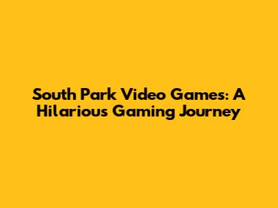 South Park Video Games: A Hilarious Gaming Journey