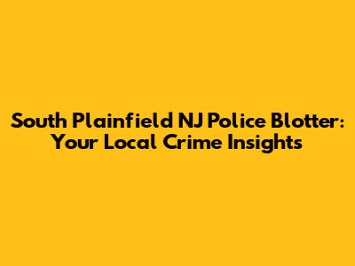 South Plainfield NJ Police Blotter: Your Local Crime Insights