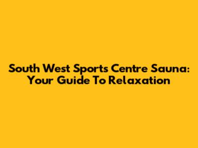 South West Sports Centre Sauna: Your Guide To Relaxation