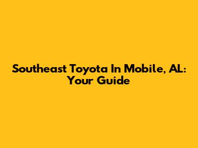 Southeast Toyota In Mobile, AL: Your Guide