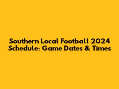 Southern Local Football 2024 Schedule: Game Dates & Times