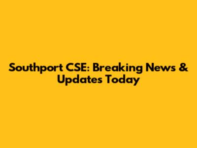 Southport CSE: Breaking News & Updates Today