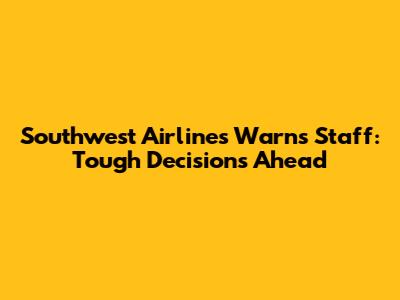 Southwest Airlines Warns Staff: Tough Decisions Ahead