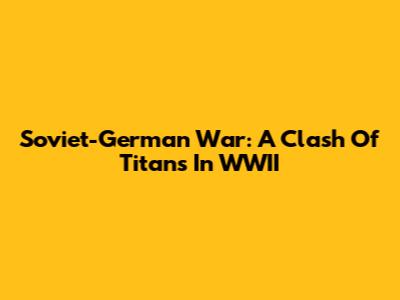 Soviet-German War: A Clash Of Titans In WWII
