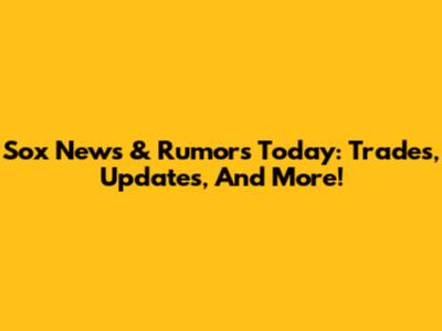 Sox News & Rumors Today: Trades, Updates, And More!