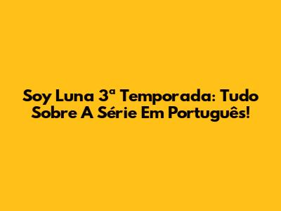 Soy Luna 3ª Temporada: Tudo Sobre A Série Em Português!
