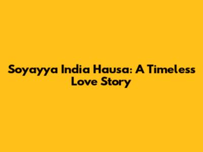 Soyayya India Hausa: A Timeless Love Story