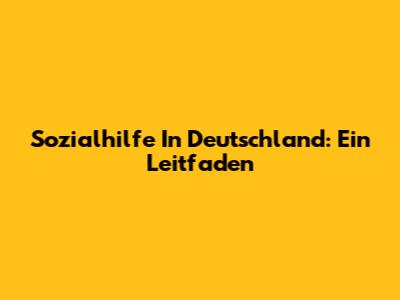 Sozialhilfe In Deutschland: Ein Leitfaden
