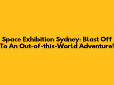 Space Exhibition Sydney: Blast Off To An Out-of-this-World Adventure!