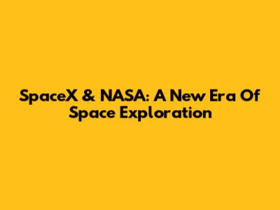 SpaceX & NASA: A New Era Of Space Exploration