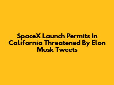 SpaceX Launch Permits In California Threatened By Elon Musk Tweets