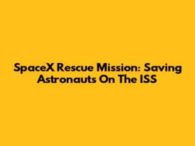 SpaceX Rescue Mission: Saving Astronauts On The ISS