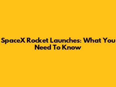 SpaceX Rocket Launches: What You Need To Know