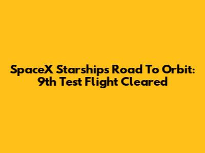 SpaceX Starship's Road To Orbit: 9th Test Flight Cleared