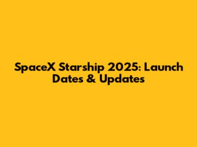 SpaceX Starship 2025: Launch Dates & Updates