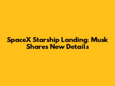 SpaceX Starship Landing: Musk Shares New Details